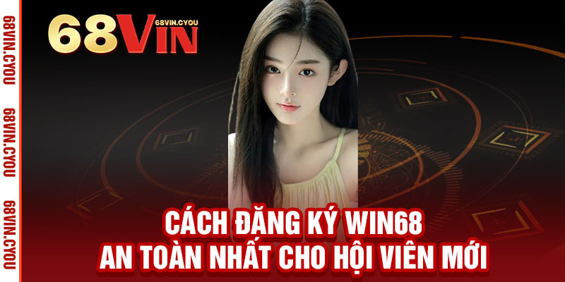 15 Cách đăng ký Win68 an toàn nhất cho hội viên mới